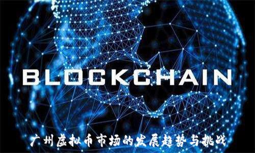   
广州虚拟币市场的发展趋势与挑战